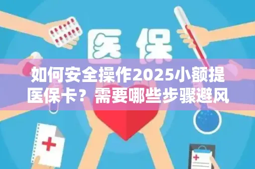 如何安全操作2025小额提医保卡？需要哪些步骤避风险？